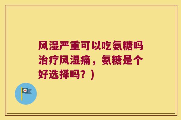 风湿严重可以吃氨糖吗治疗风湿痛,氨糖是个好选择吗?)