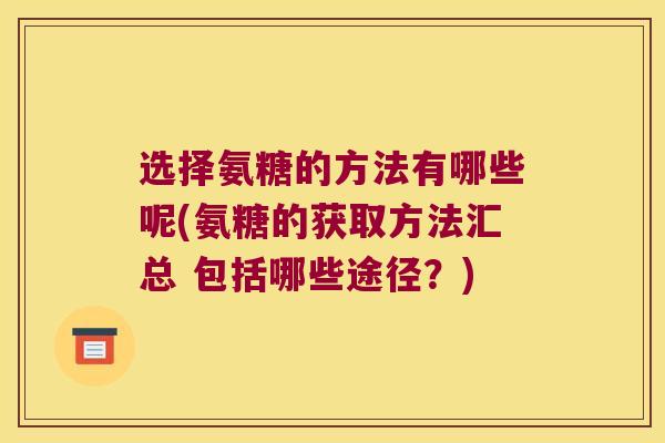 选择氨糖的方法有哪些呢(氨糖的获取方法汇总 包括哪些途径?)