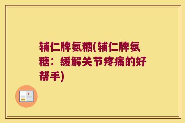 辅仁牌氨糖(辅仁牌氨糖:缓解关节疼痛的好帮手)