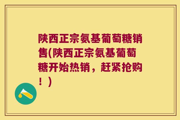 陕西正宗氨基葡萄糖销售(陕西正宗氨基葡萄糖开始热销,赶紧抢购!) 陕西正宗氨基葡萄糖销售(陕西正宗氨基葡萄糖开始热销,赶紧抢购!)