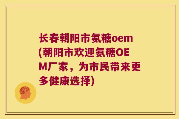 长春朝阳市氨糖oem(朝阳市欢迎氨糖OEM厂家，为市民带来更多健康选择)