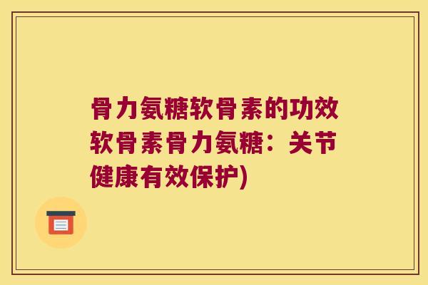 骨力氨糖软骨素的功效软骨素骨力氨糖:关节健康有效保护)