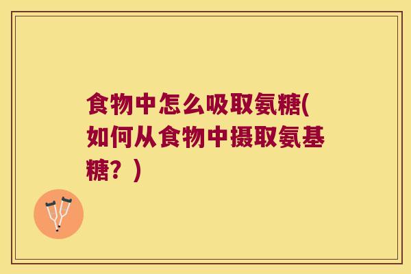 食物中怎么吸取氨糖(如何从食物中摄取氨基糖?)