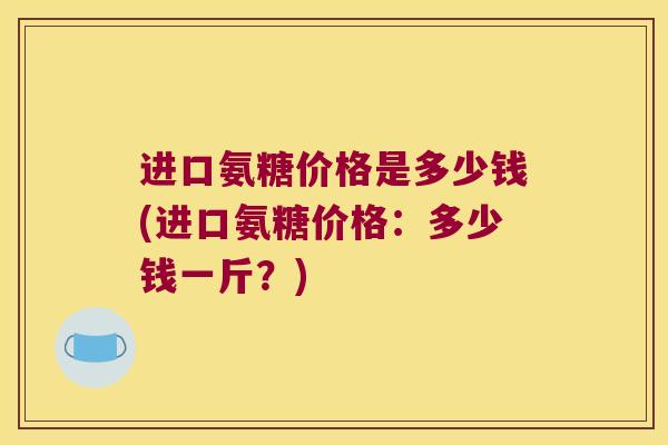 进口氨糖价格是多少钱(进口氨糖价格:多少钱一斤?)