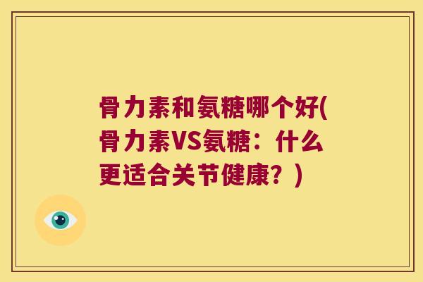 骨力素和氨糖哪个好(骨力素VS氨糖:什么更适合关节健康?)