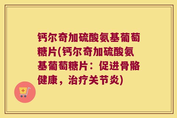 钙尔奇加硫酸氨基葡萄糖片(钙尔奇加硫酸氨基葡萄糖片:促进骨骼健康,治疗关节炎)