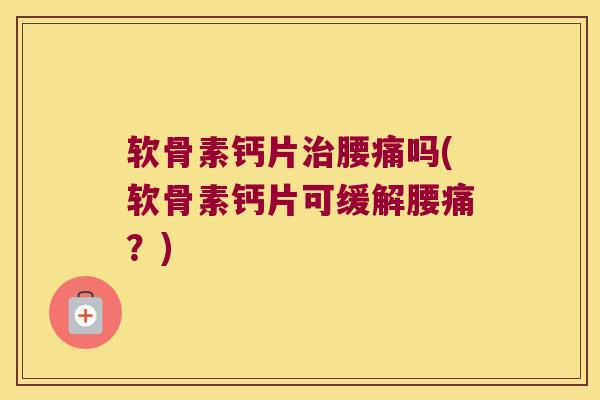 软骨素钙片治腰痛吗(软骨素钙片可缓解腰痛?)