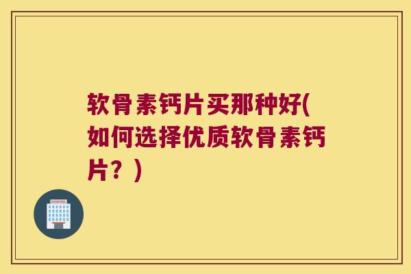 软骨素钙片买那种好(如何选择优质软骨素钙片?)