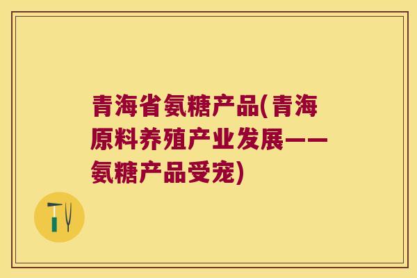 青海省氨糖产品(青海原料养殖产业发展——氨糖产品受宠)