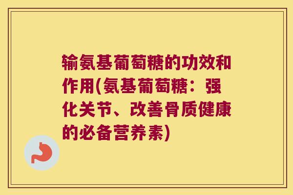 输氨基葡萄糖的功效和作用(氨基葡萄糖：强化关节、改善骨质健康的必备营养素)