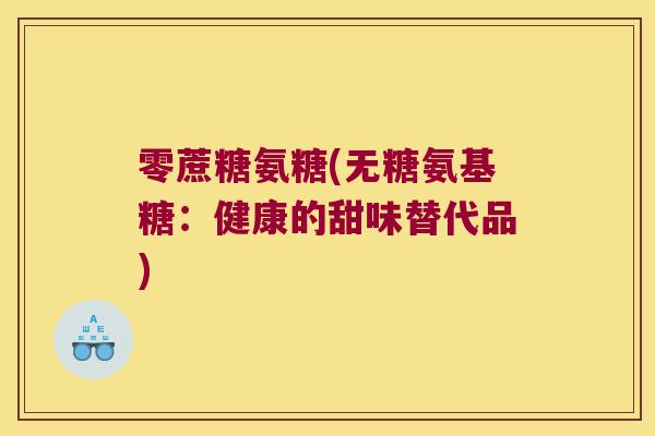 零蔗糖氨糖(无糖氨基糖:健康的甜味替代品)