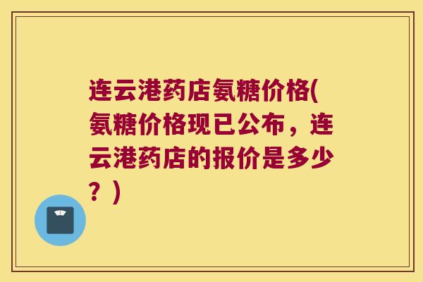 连云港药店氨糖价格(氨糖价格现已公布,连云港药店的报价是多少?)