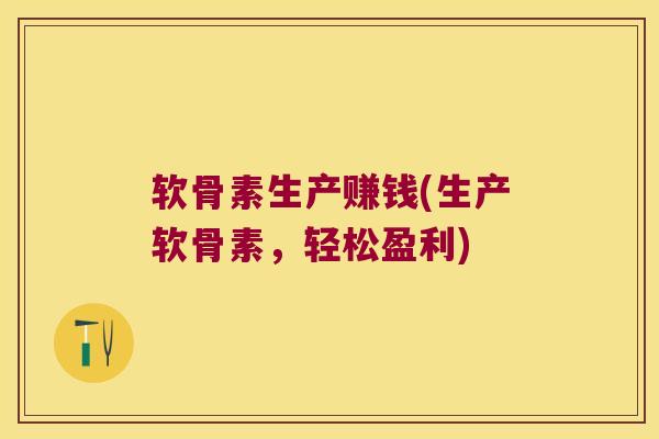软骨素生产赚钱(生产软骨素,轻松盈利)