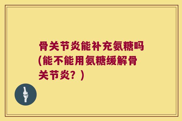 骨关节炎能补充氨糖吗(能不能用氨糖缓解骨关节炎?)