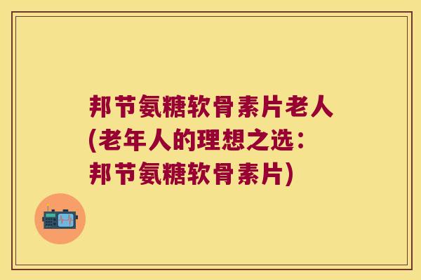邦节氨糖软骨素片老人(老年人的理想之选:邦节氨糖软骨素片)