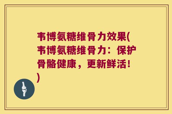 韦博氨糖维骨力效果(韦博氨糖维骨力：保护骨骼健康，更新鲜活！)