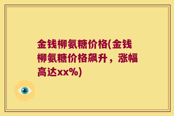 金钱柳氨糖价格(金钱柳氨糖价格飙升,涨幅高达xx%)