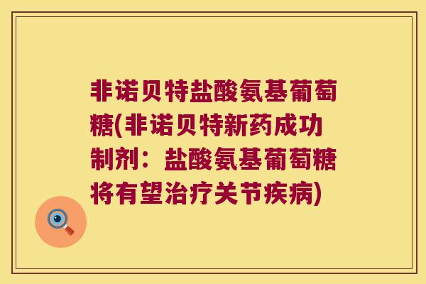 非诺贝特盐酸氨基葡萄糖(非诺贝特新药成功制剂：盐酸氨基葡萄糖将有望关节)