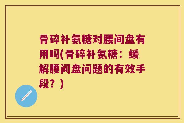 骨碎补氨糖对腰间盘有用吗(骨碎补氨糖:缓解腰间盘问题的有效手段?)