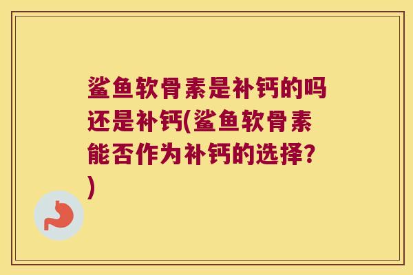 鲨鱼软骨素是补钙的吗还是补钙(鲨鱼软骨素能否作为补钙的选择?)