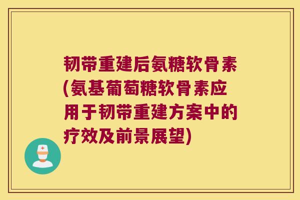 韧带重建后氨糖软骨素(氨基葡萄糖软骨素应用于韧带重建方案中的疗效及前景展望)