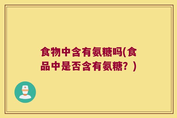 食物中含有氨糖吗(食品中是否含有氨糖?)