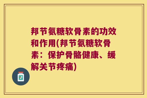 邦节氨糖软骨素的功效和作用(邦节氨糖软骨素:保护骨骼健康、缓解关节疼痛)