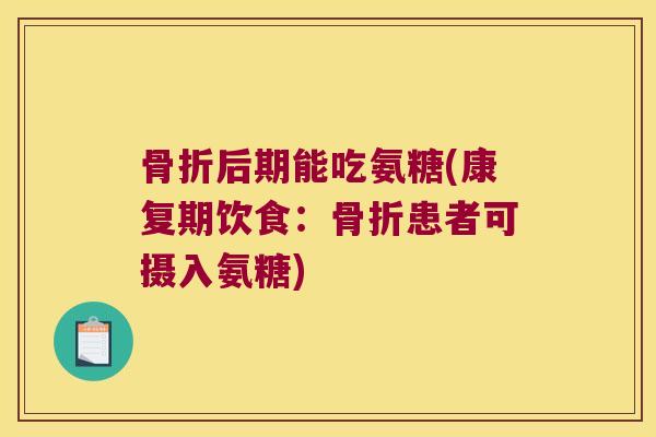 骨折后期能吃氨糖(康复期饮食:骨折患者可摄入氨糖)