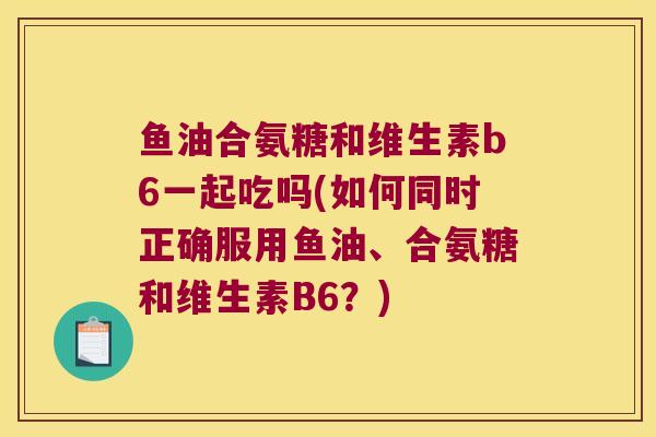 鱼油合氨糖和维生素b6一起吃吗(如何同时正确服用鱼油、合氨糖和维生素B6？)