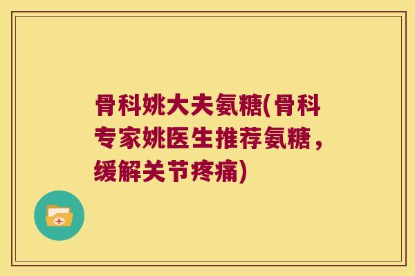 骨科姚大夫氨糖(骨科专家姚医生推荐氨糖,缓解关节疼痛)