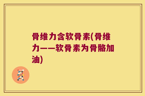 骨维力含软骨素(骨维力——软骨素为骨骼加油)