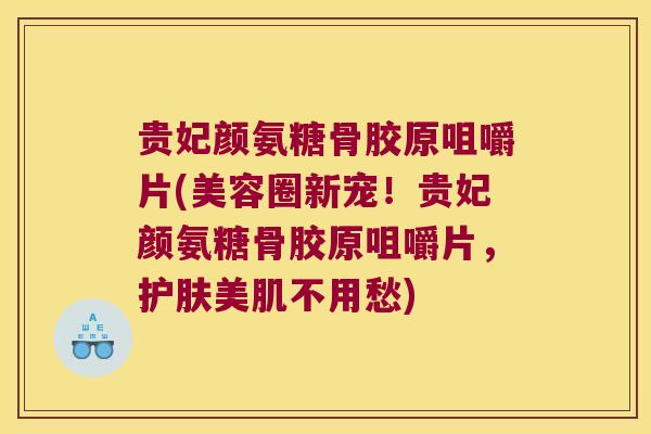贵妃颜氨糖骨胶原咀嚼片(美容圈新宠!贵妃颜氨糖骨胶原咀嚼片,护肤美肌不用愁)