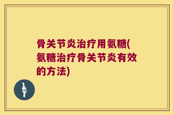 骨关节炎治疗用氨糖(氨糖治疗骨关节炎有效的方法)