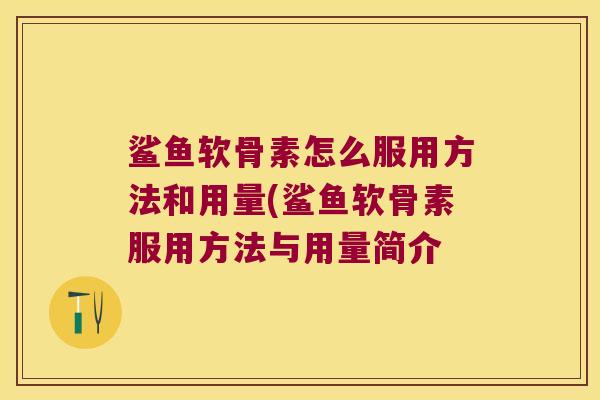 鲨鱼软骨素怎么服用方法和用量(鲨鱼软骨素服用方法与用量简介