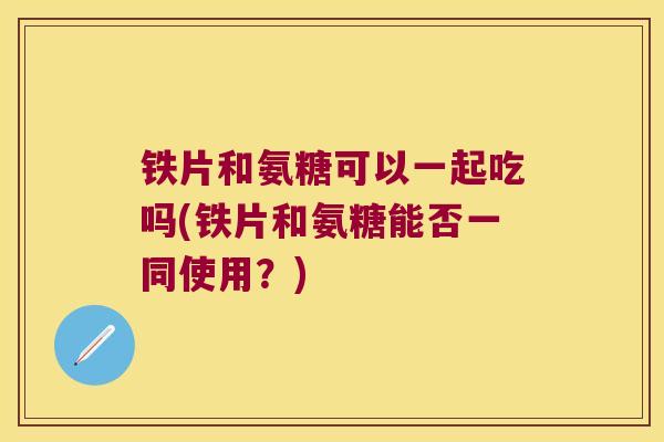 铁片和氨糖可以一起吃吗(铁片和氨糖能否一同使用?)