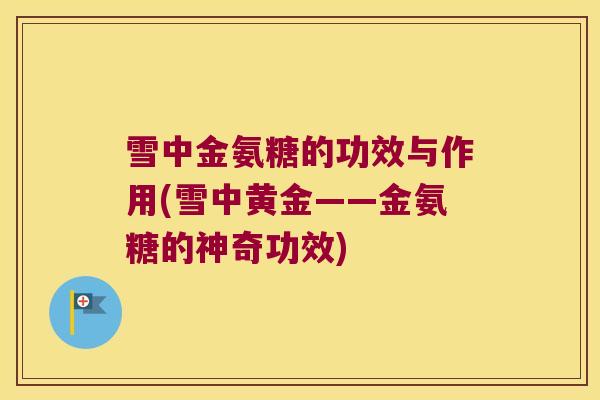 雪中金氨糖的功效与作用(雪中黄金——金氨糖的神奇功效) 雪中金氨糖的功效与作用(雪中黄金——金氨糖的神奇功效)
