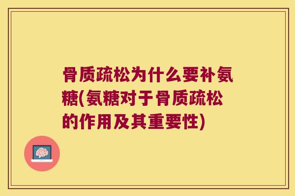 骨质疏松为什么要补氨糖(氨糖对于骨质疏松的作用及其重要性)
