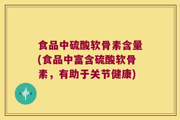 食品中硫酸软骨素含量(食品中富含硫酸软骨素,有助于关节健康)