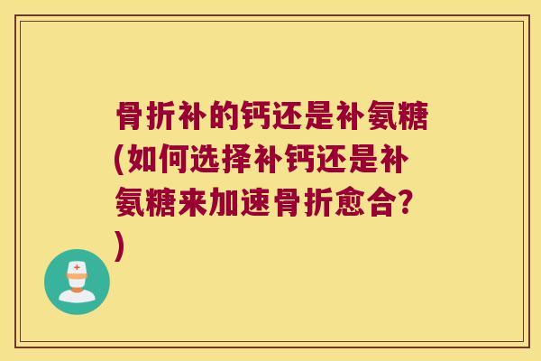 骨折补的钙还是补氨糖(如何选择补钙还是补氨糖来加速骨折愈合?)