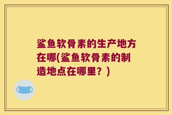 鲨鱼软骨素的生产地方在哪(鲨鱼软骨素的制造地点在哪里?)
