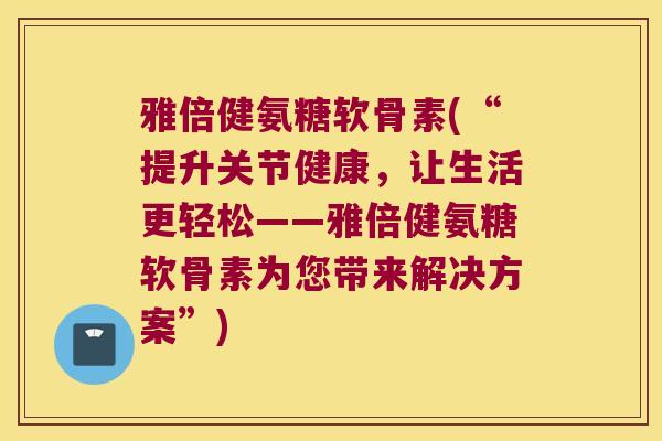 雅倍健氨糖软骨素(“提升关节健康,让生活更轻松——雅倍健氨糖软骨素为您带来解决方案”)