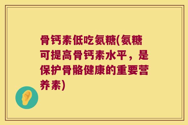 骨钙素低吃氨糖(氨糖可提高骨钙素水平,是保护骨骼健康的重要营养素)