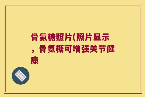 骨氨糖照片(照片显示,骨氨糖可增强关节健康