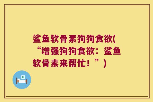 鲨鱼软骨素狗狗食欲(“增强狗狗食欲:鲨鱼软骨素来帮忙!”)