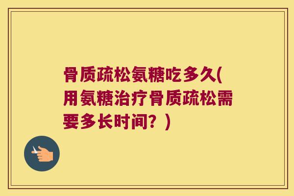 骨质疏松氨糖吃多久(用氨糖治疗骨质疏松需要多长时间?)