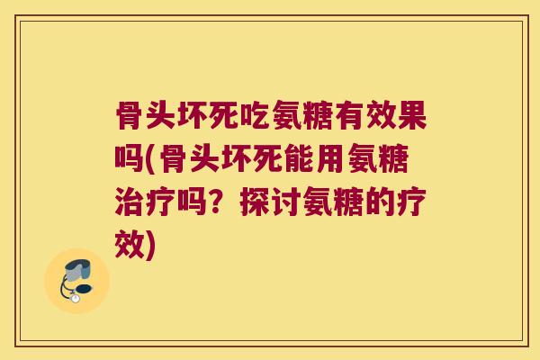 骨头坏死吃氨糖有效果吗(骨头坏死能用氨糖治疗吗?探讨氨糖的疗效)