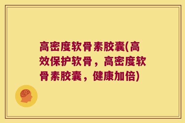 高密度软骨素胶囊(高效保护软骨，高密度软骨素胶囊，健康加倍)