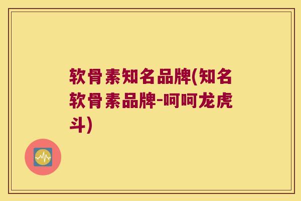 软骨素知名品牌(知名软骨素品牌-呵呵龙虎斗) 软骨素知名品牌(知名软骨素品牌-呵呵龙虎斗)