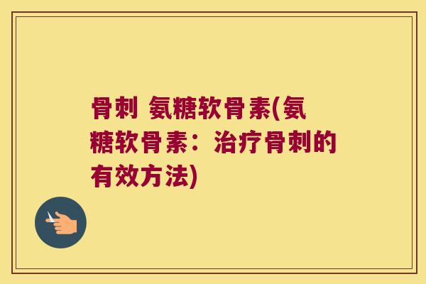 骨刺 氨糖软骨素(氨糖软骨素:治疗骨刺的有效方法)