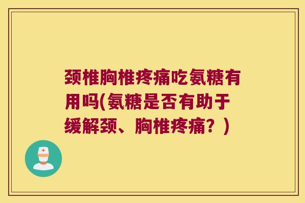 颈椎胸椎疼痛吃氨糖有用吗(氨糖是否有助于缓解颈、胸椎疼痛?)
